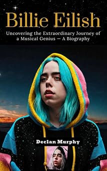 Billie Eilish Uncovering the Extraordinary Journey of a Musical Genius A Biography