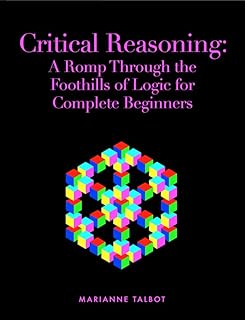 Critical Reasoning: A Romp Through the Foothills of Logic for Complete Beginners