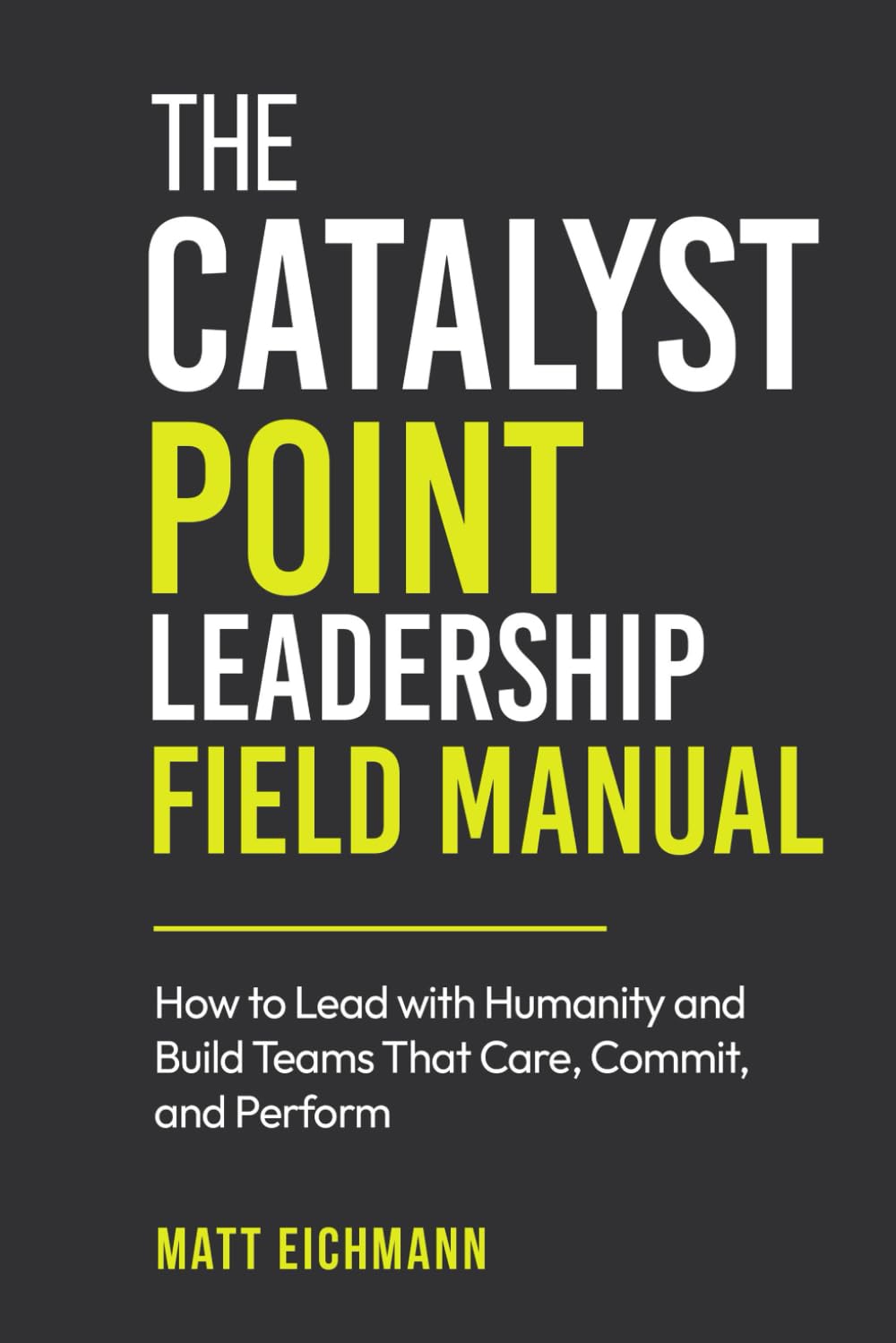 The Catalyst Point Leadership Field Manual: How to Lead with Humanity and Build Teams that Care, Commit, and Perform