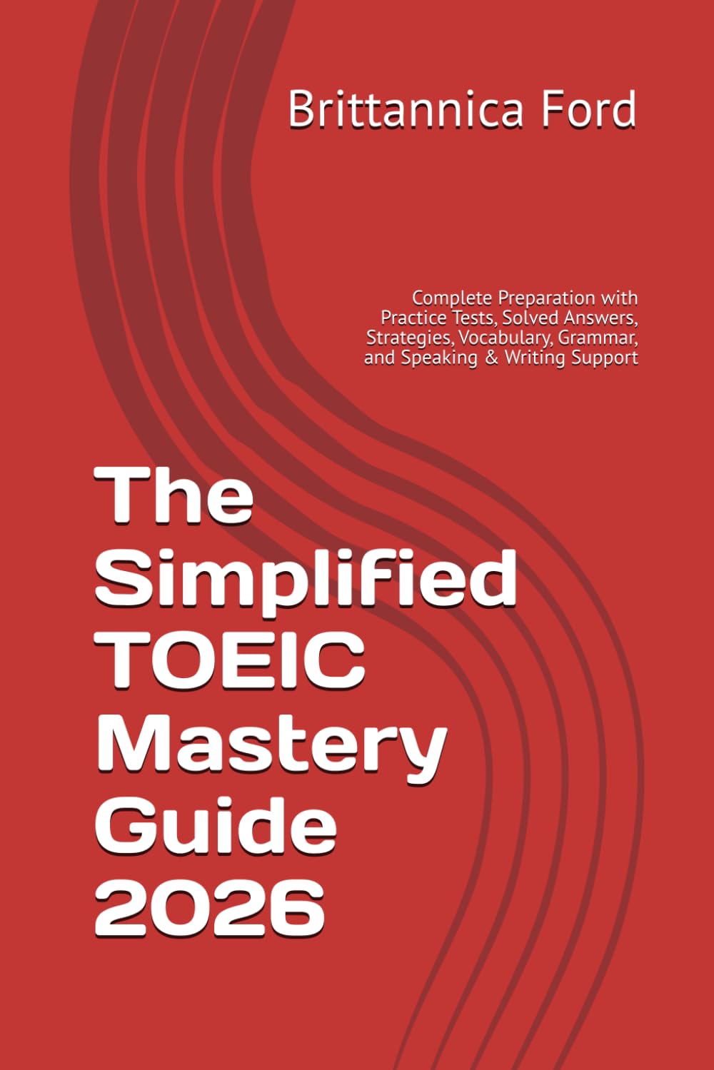 The Simplified TOEIC Mastery Guide 2026: Complete Preparation with Practice Tests, Solved Answers, Strategies, Vocabulary, Grammar, and Speaking & Writing Support