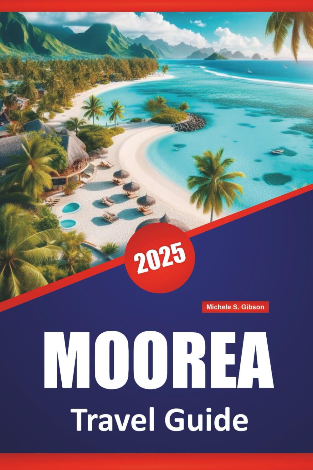 MOOREA TRAVEL GUIDE 2025: Beaches, Family Activities, Local Culture, Itineraries, and Maps for Exploring French Polynesia
