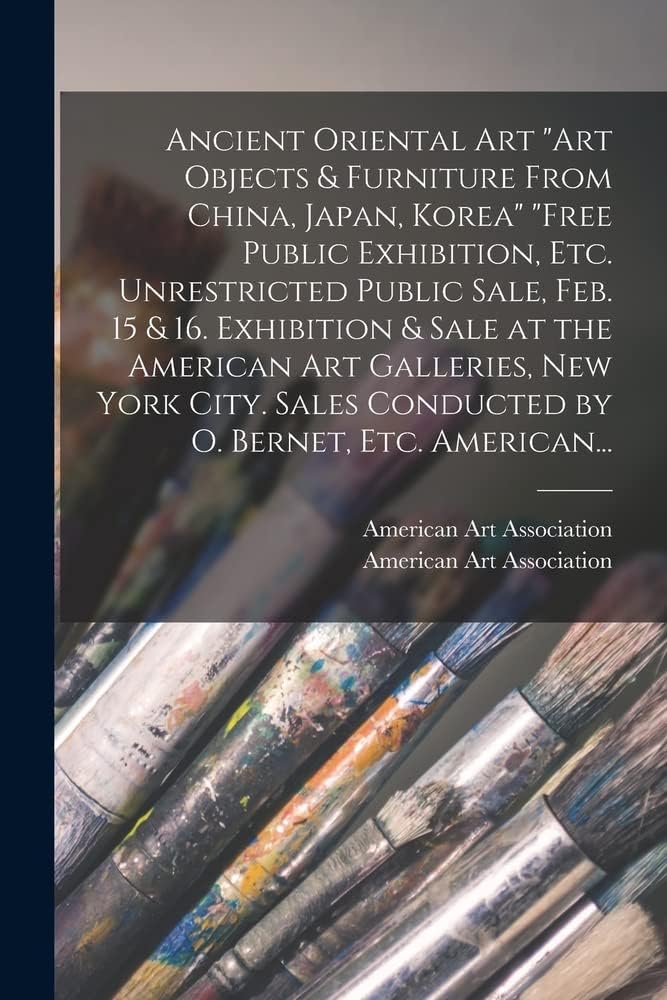 Ancient Oriental Art "Art Objects & Furniture From China, Japan, Korea" "Free Public Exhibition, Etc. Unrestricted Public Sale, Feb. 15 & 16. ... Conducted by O. Bernet, Etc. American...