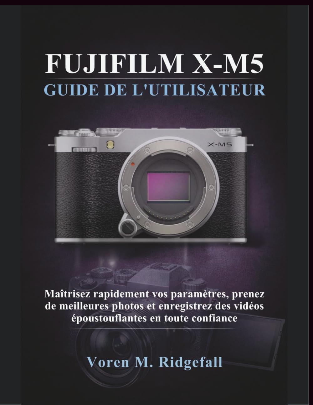 FUJIFILM X-M5 GUIDE DE L'UTILISATEUR: Maîtrisez rapidement vos paramètres, prenez de meilleures photos et enregistrez des vidéos époustouflantes en toute confiance
