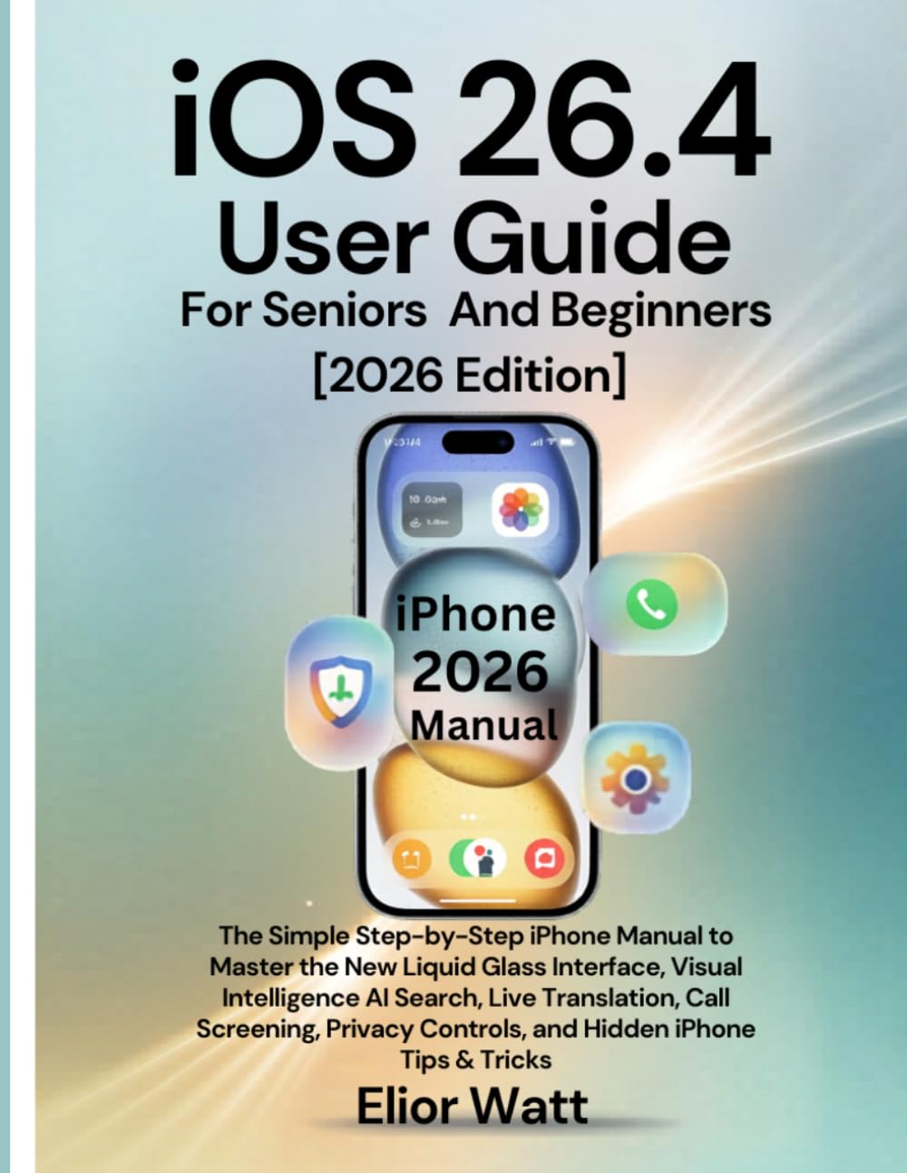 iOS 26.4 User Guide For Seniors And Beginners [2026 Edition]: The Simple Step-By-Step Manual To Master The Liquid Glass Interface, Visual Intelligence Ai Search, Live Translation, Call Screening,