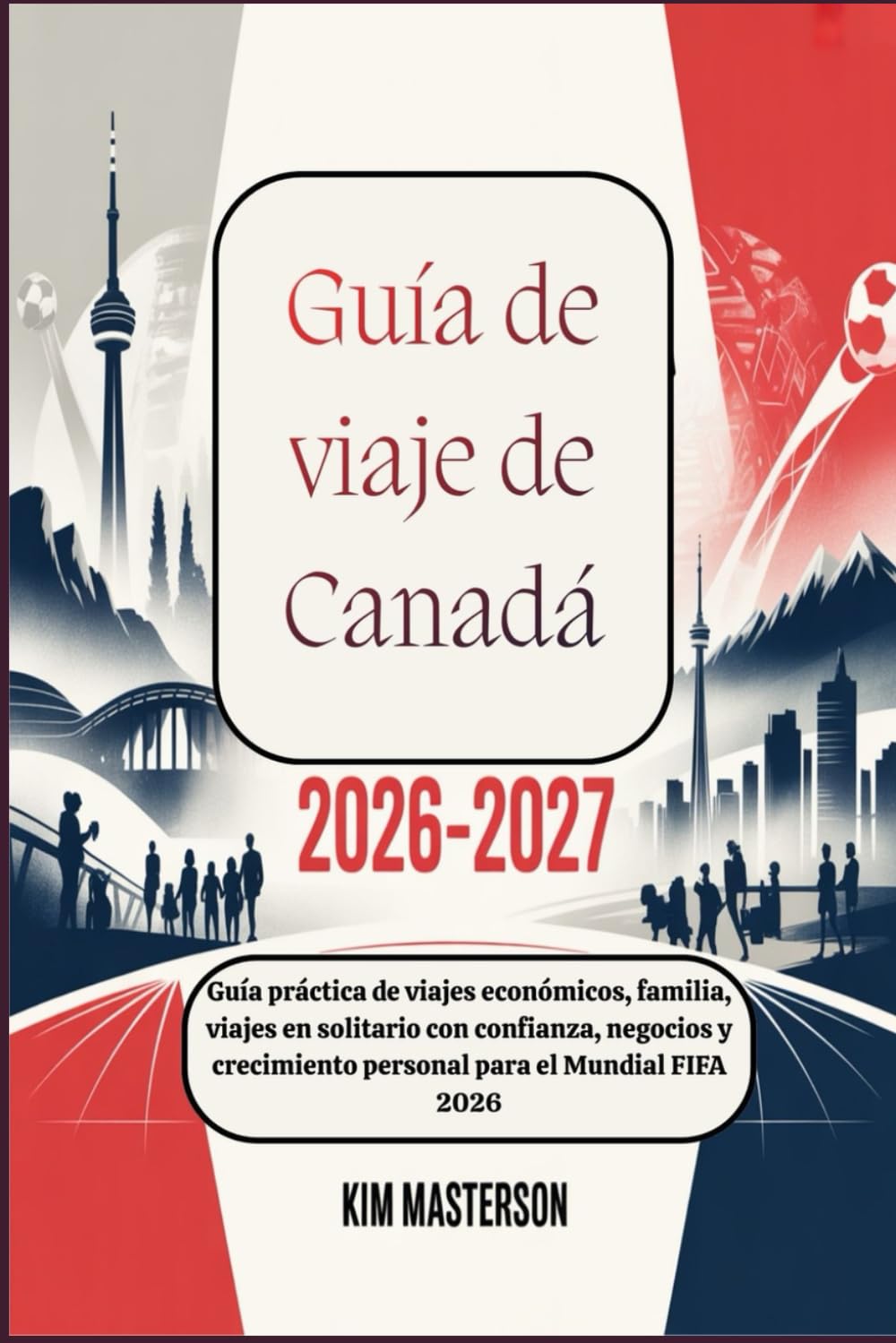 Guía de viaje de Canadá 2026-2027: Guía práctica de viajes económicos, familia, viajes en solitario con confianza, negocios y crecimiento personal para el Mundial FIFA 2026