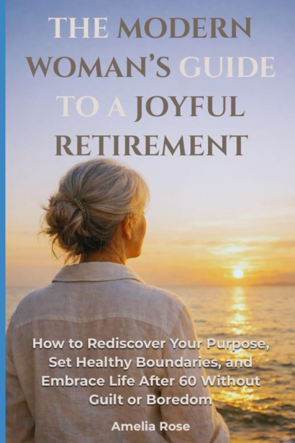 The Modern Woman’s Guide to a Joyful Retirement.: How to Rediscover Your Purpose, Set Healthy Boundaries, and Embrace Life After 60 Without Guilt or Boredom.