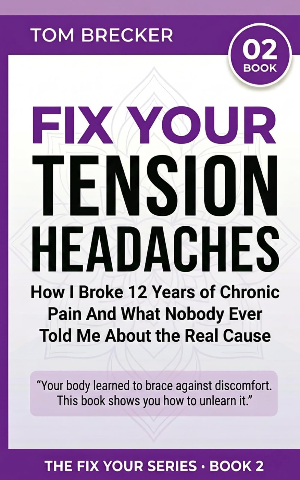 FIX YOUR TENSION HEADACHES: How I Broke 12 Years of Chronic Pain And What Nobody Ever Told Me About the Real Cause (The Fix Your Series)