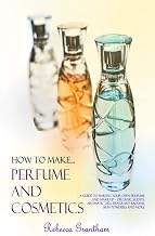 How to Make Perfumes and Cosmetics: A Guide to Making Your Own Perfume and Make up - Organic Scents, Aromatic Oils, Fragrant Balsams, Skin Powders and More (Hardcover)