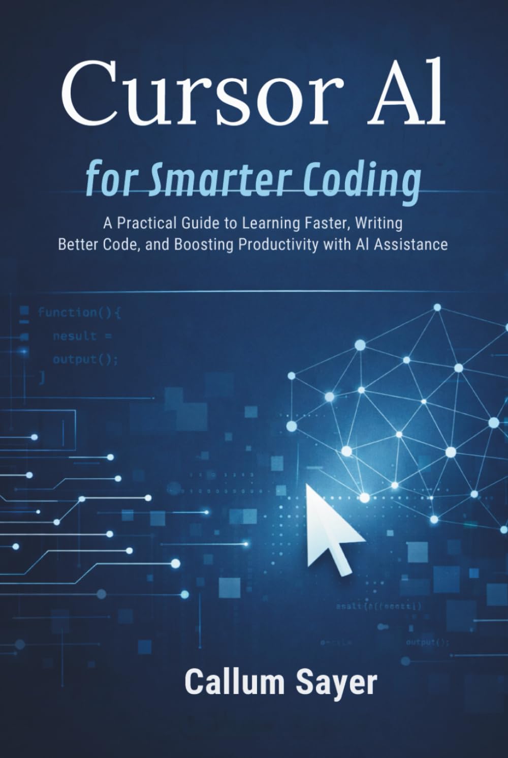 Cursor AI for smarter coding: A practical guide to learning faster, writing better code, and boosting productivity with AI assistance