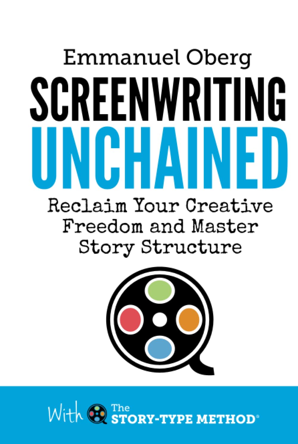 Screenwriting Unchained: Reclaim Your Creative Freedom and Master Story Structure: 1 (With The Story-Type Method)