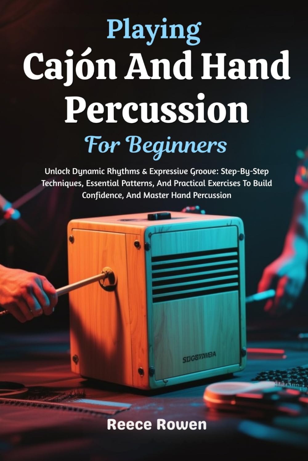 Playing Cajón And Hand Percussion For Beginners: Unlock Dynamic Rhythms & Expressive Groove: Step-By-Step Techniques, Essential Patterns, And ... Build Confidence, And Master Hand Percussion