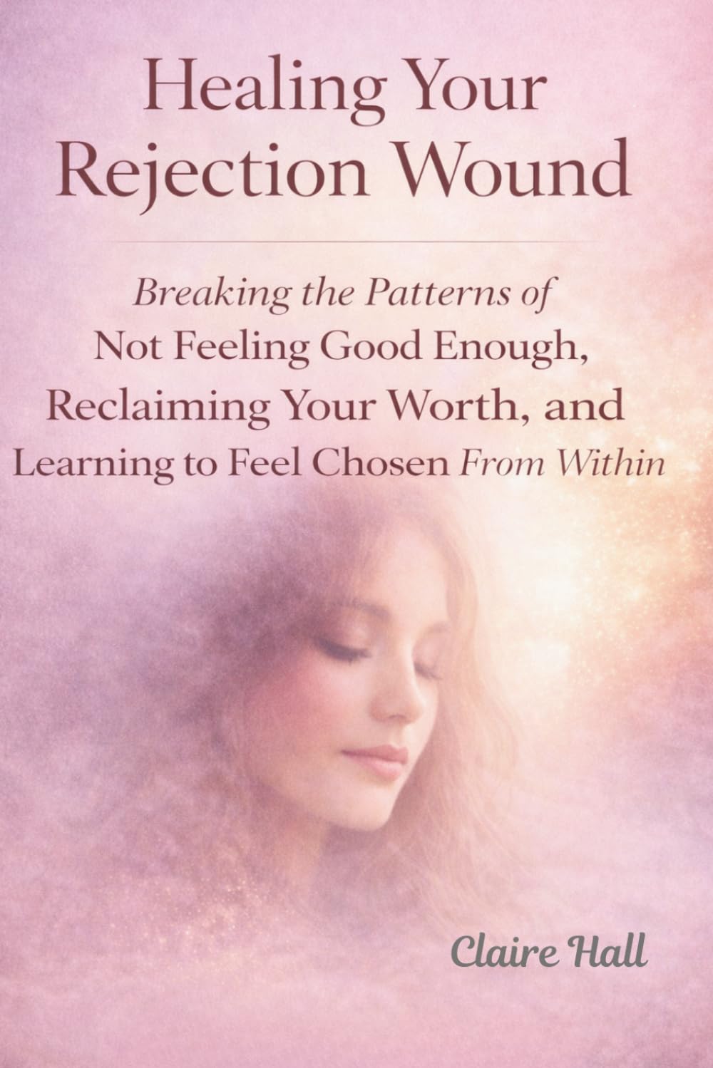 Healing Your Rejection Wound: Breaking the Patterns of Not Feeling Good Enough, Reclaiming Your Worth, and Learning to Feel Chosen — By You
