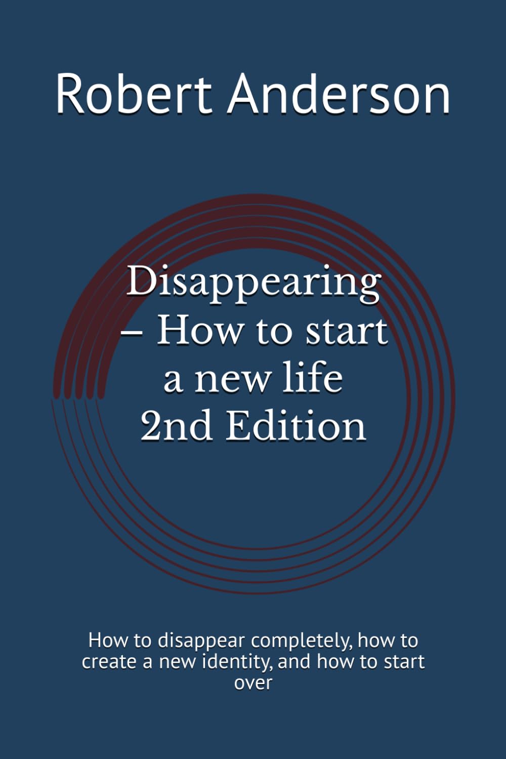 Disappearing – How to start a new life 2nd Ed: How to disappear completely, how to create a new identity, and how to start over