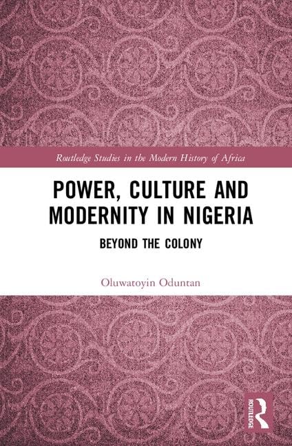 Power, Culture and Modernity in Nigeria: Beyond The Colony (Routledge Studies in the Modern History of Africa)      1st Edition