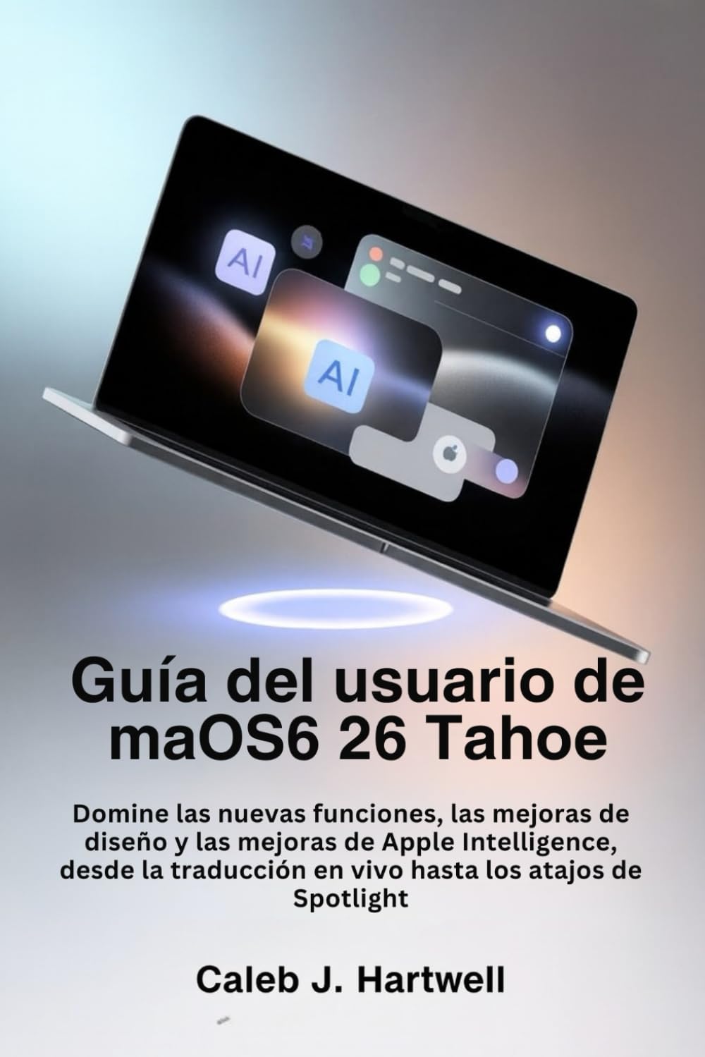 Guía del usuario de macOS 26 Tahoe: Domine las nuevas funciones, las mejoras de diseño y las mejoras de Apple Intelligence, desde la traducción en ... J. Hartwell's Complete User Guide Collection)
