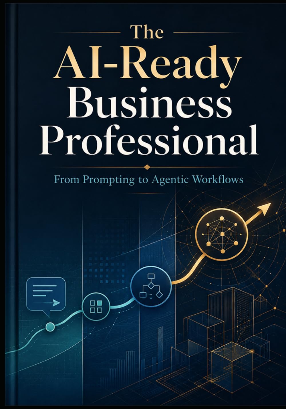 THE AI-READY BUSINESS PROFESSIONAL: From Prompting to Agentic Workflows