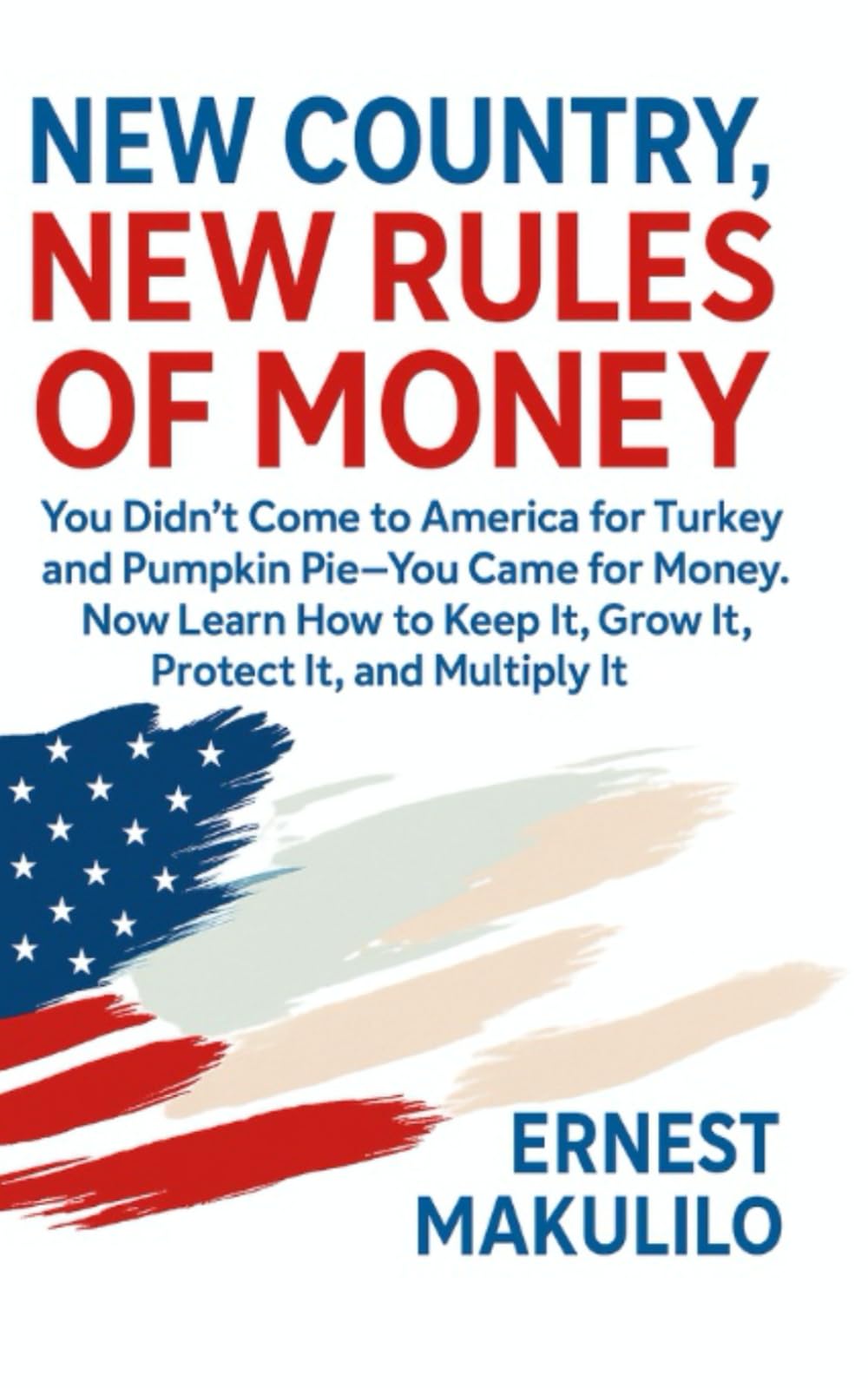 NEW COUNTRY, NEW RULES OF MONEY: You Didn’t Come to America for Turkey and Pumpkin Pie – You Came for Money. Now Learn It, Grow It, Protect It, and Multiply It