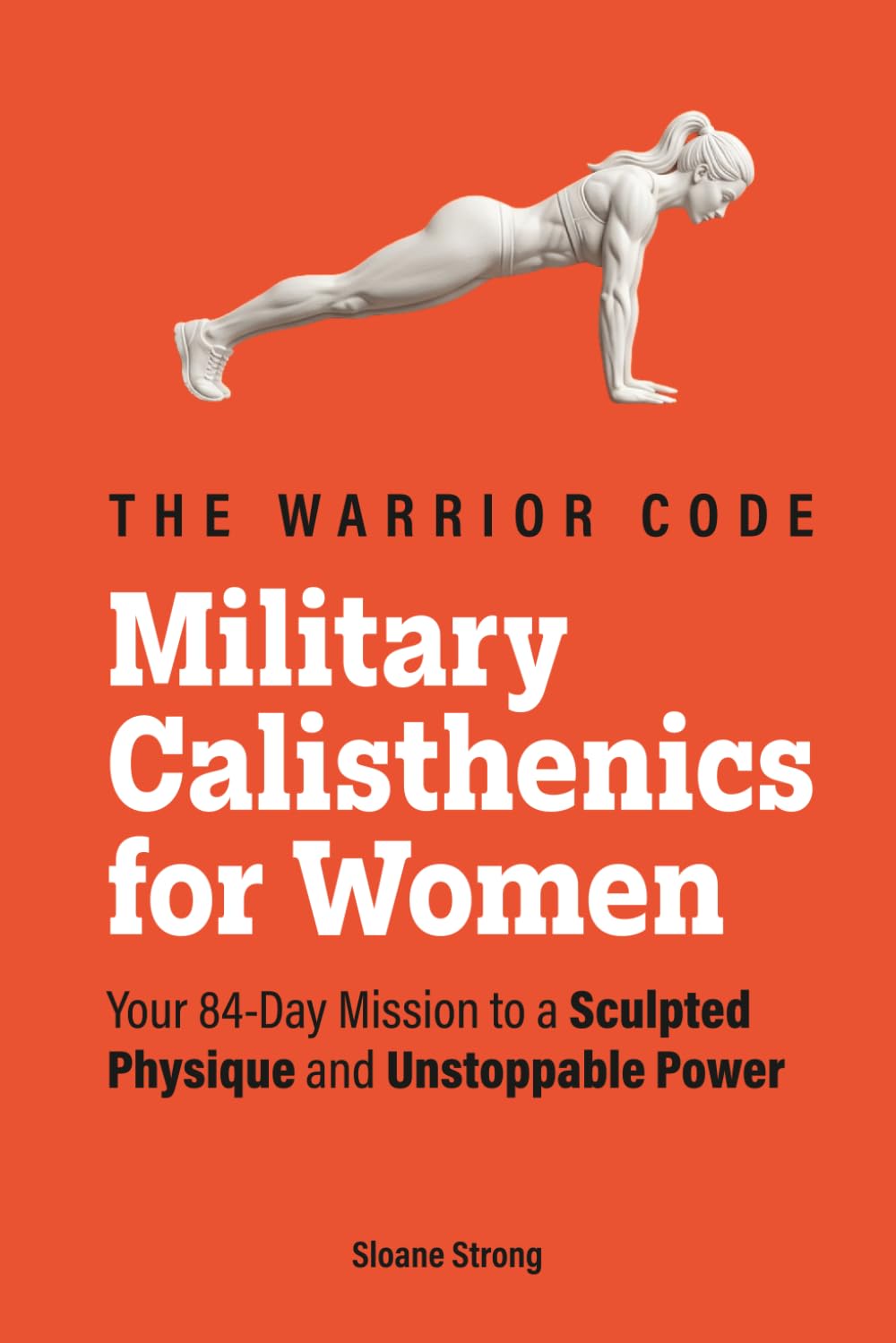 The Warrior Code: Military Calisthenics for Women: Your 84-Day Mission to a Sculpted Physique and Unstoppable Power