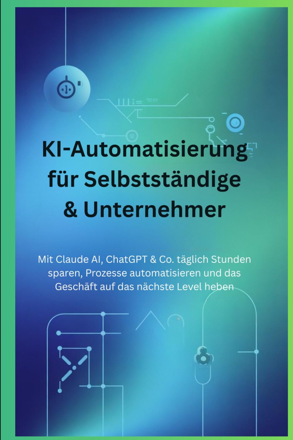 KI-Automatisierung für Selbstständige & Unternehmer: Mit Claude AI, ChatGPT & Co. täglich Stunden sparen, Prozesse automatisieren und das Geschäft auf das nächste Level heben