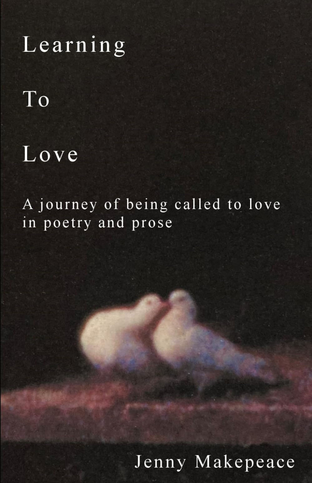 Learning To Love: A journey of being called to love in poetry and prose