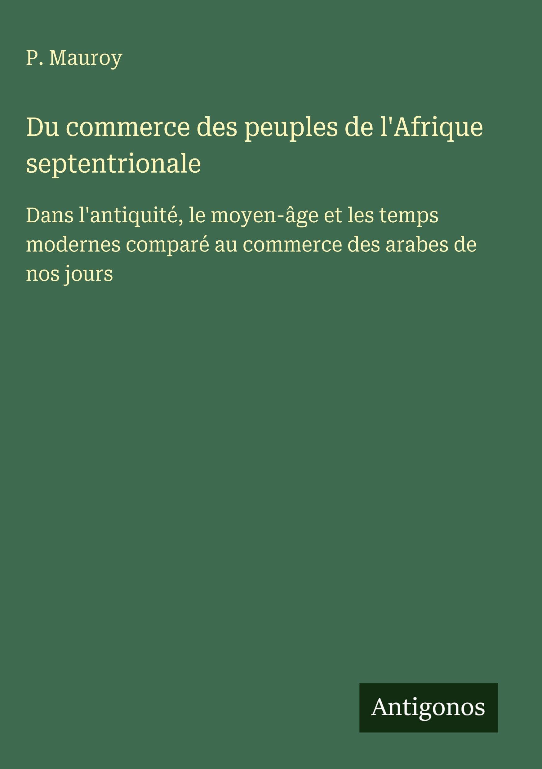 Du commerce des peuples de l'Afrique septentrionale: Dans l'antiquité, le moyen-âge et les temps modernes comparé au commerce des arabes de nos jours