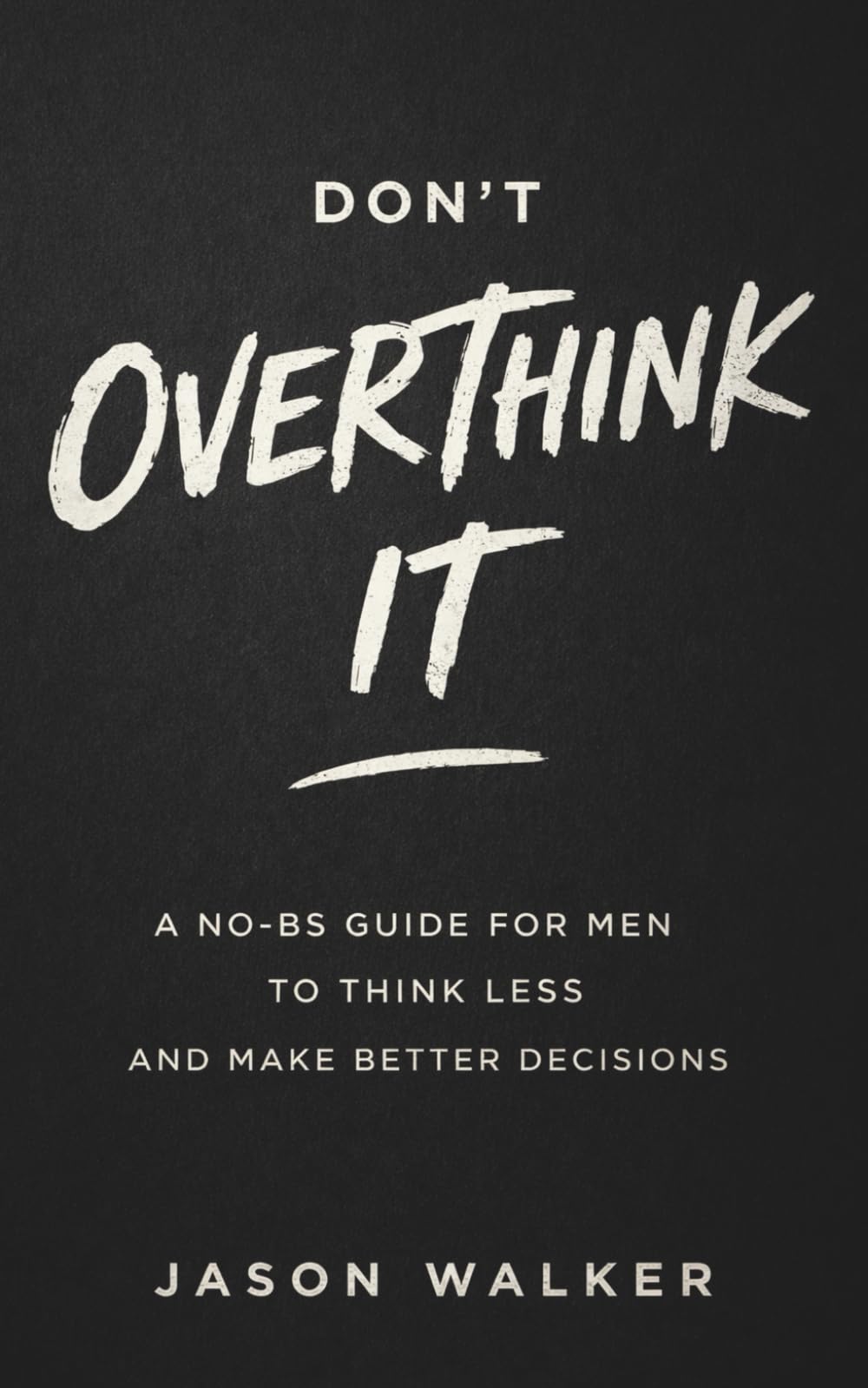 Don't Overthink It: A No-BS Guide for Men to Think Less and Make Better Decisions