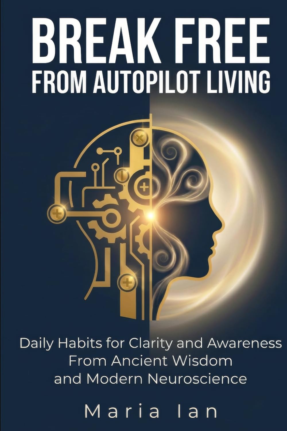 Break Free From Autopilot Living: Daily Habits for Clarity and Awareness From Ancient Wisdom and Modern Neuroscience