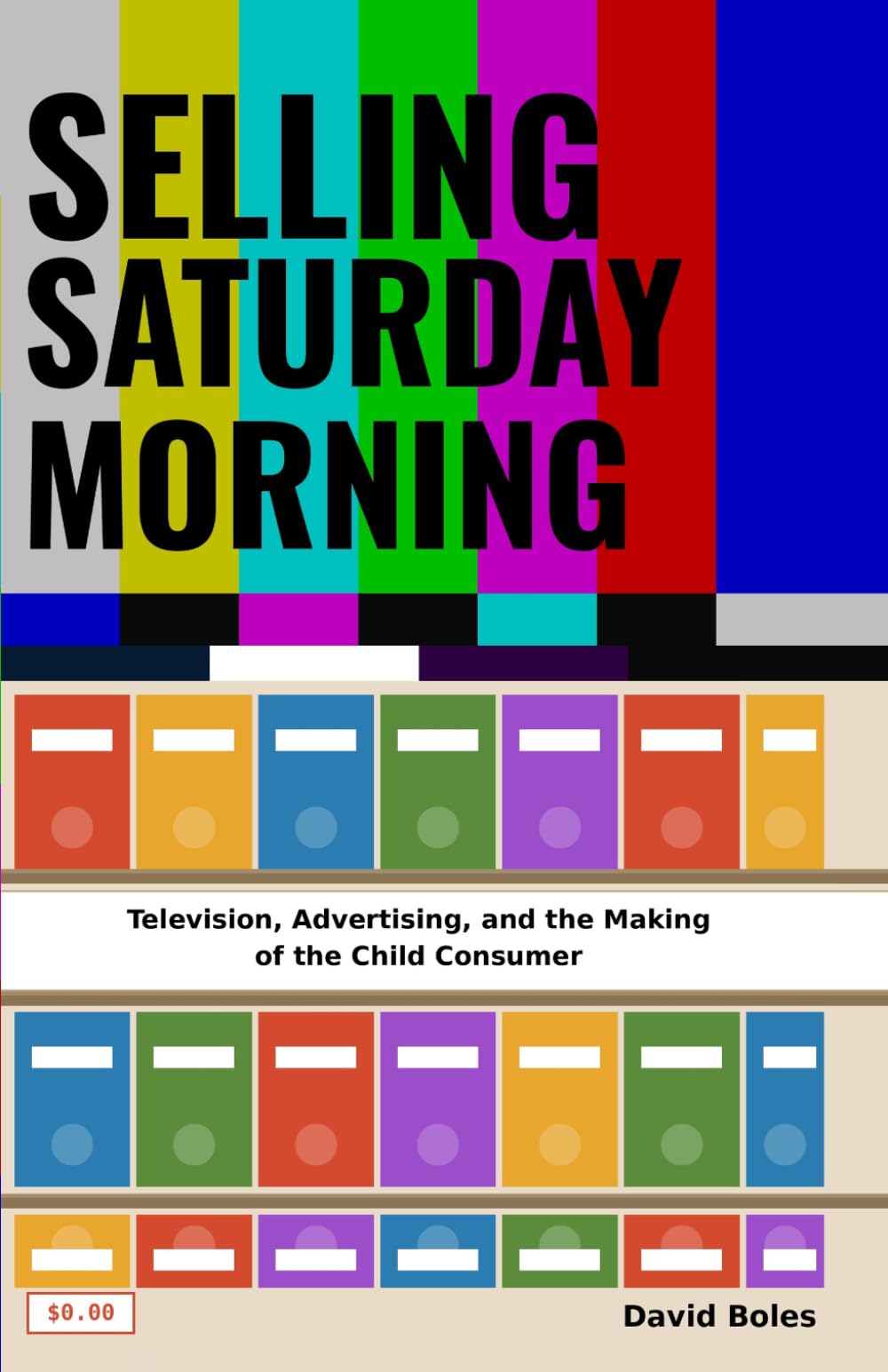 Selling Saturday Morning: Television, Advertising, and the Making of the Child Consumer