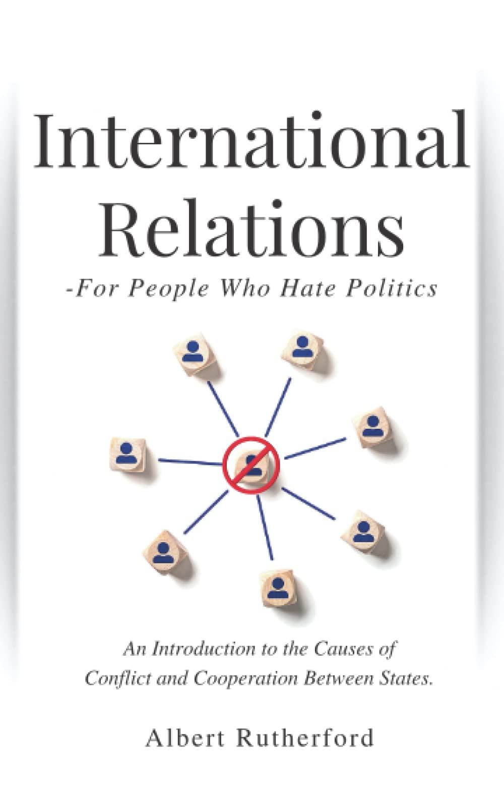 International Relations - For People Who Hate Politics: An Introduction to the Causes of Conflict and Cooperation Between States.