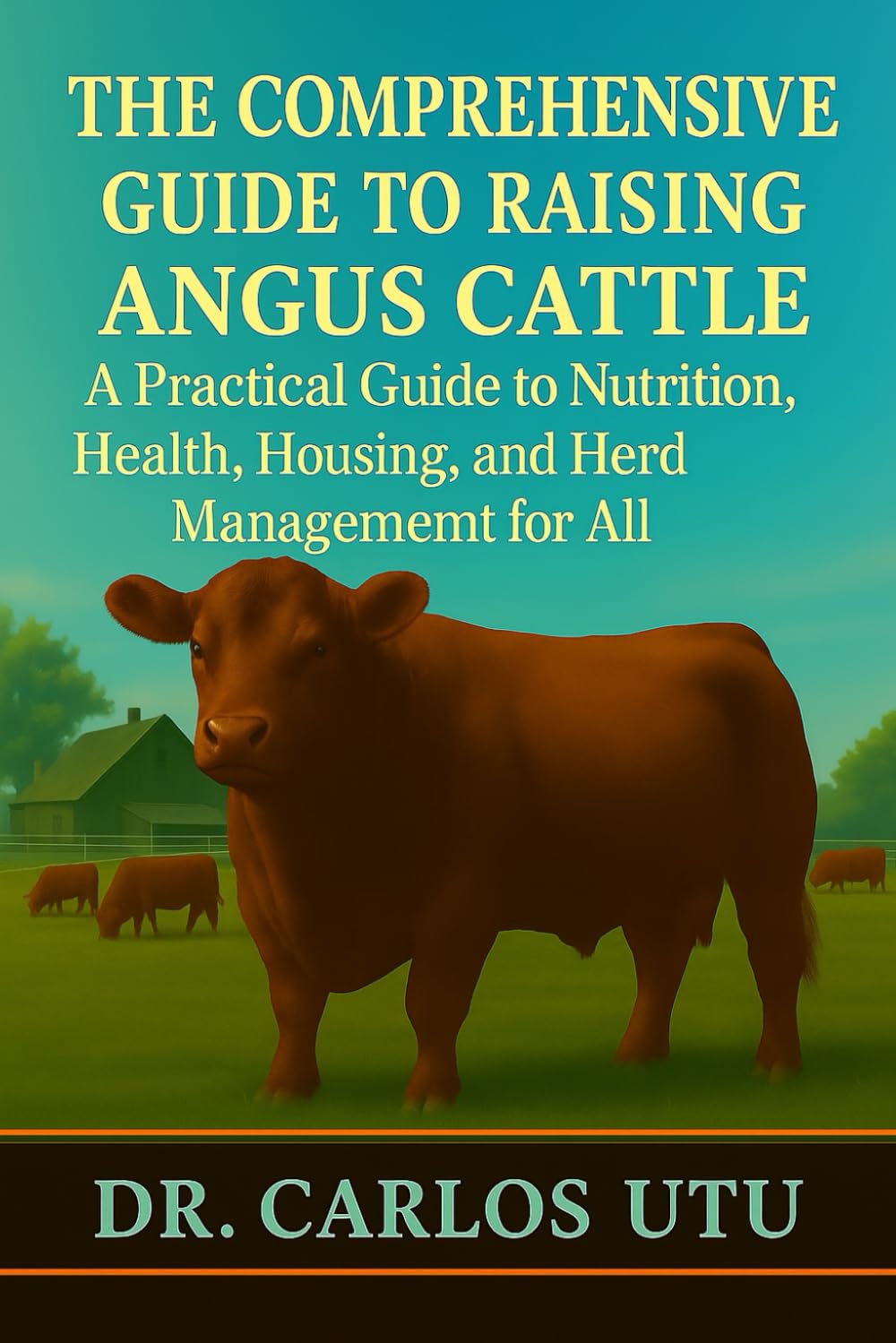 THE COMPREHENSIVE GUIDE TO RAISING ANGUS CATTLE: A Practical Guide to Nutrition, Health, Housing, and Herd Management for All