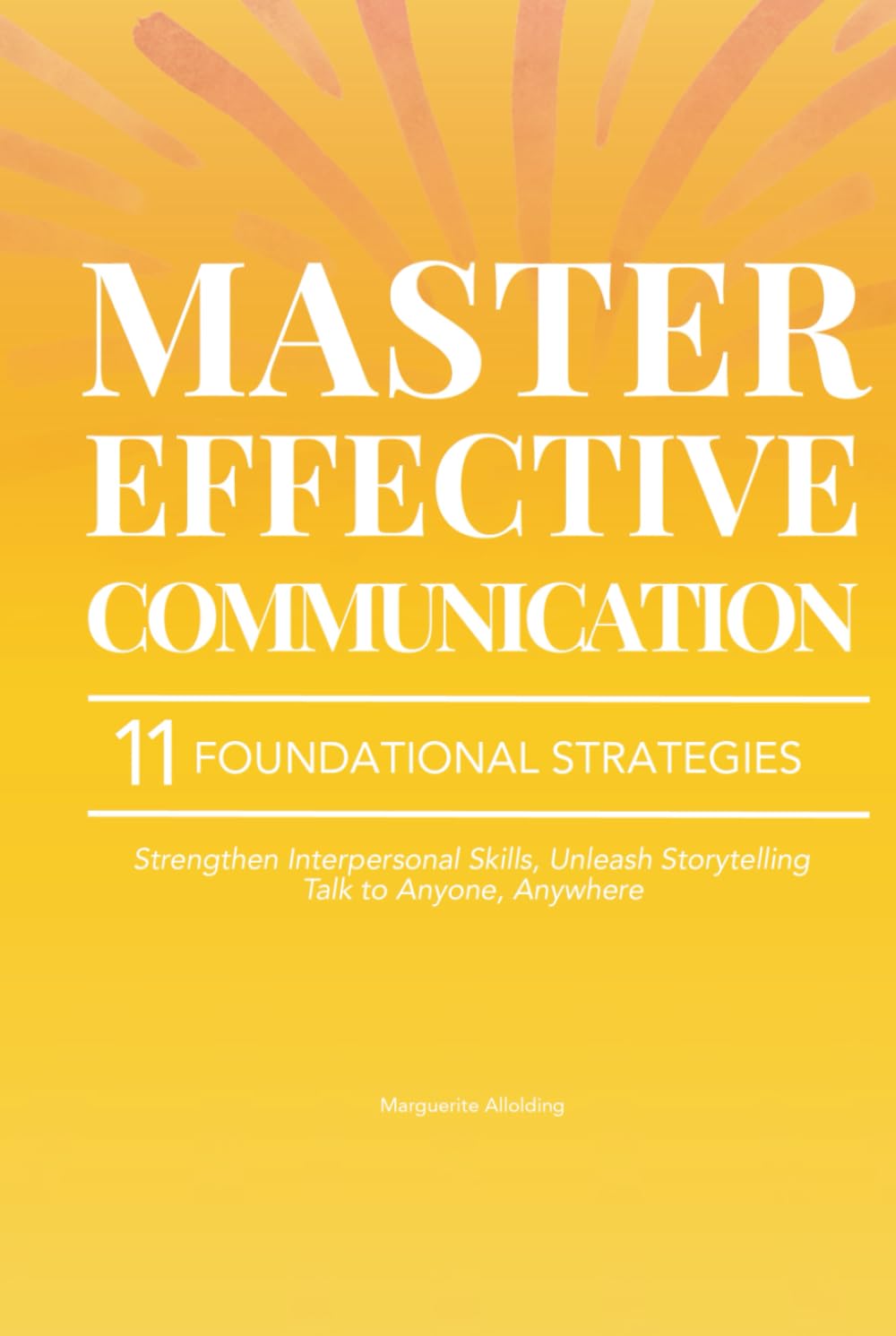 Master Effective Communication: 11 Foundational Strategies to Strengthen Your Interpersonal Skills, Unleash the Power of Storytelling, and Learn to Talk to Anyone, Anywhere