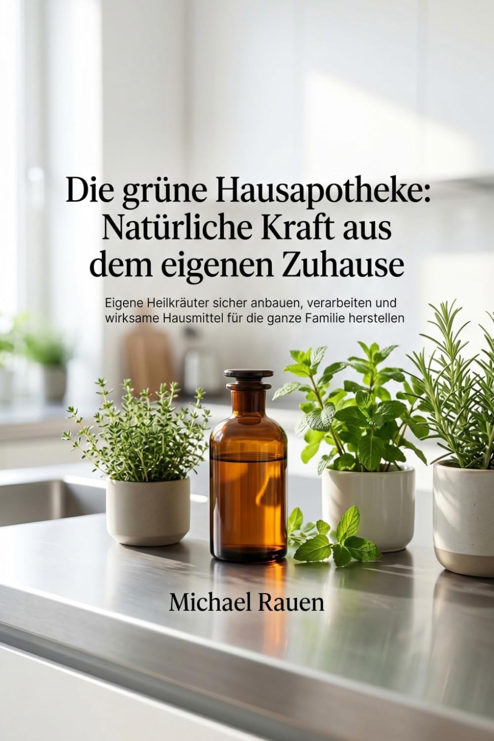 Die grüne Hausapotheke: Natürliche Kraft aus dem eigenen Zuhause: Eigene Heilkräuter sicher anbauen, verarbeiten und wirksame Hausmittel für die ganze Familie herstellen
