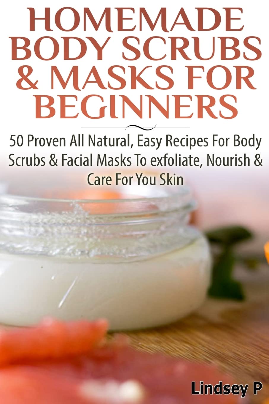 Homemade Body Scrubs & Masks For Beginners: More than 50 Proven All Natural, Easy Recipes for Body Scrub & Facial Masks to Exfoliate, Nourish, & Care for Your Skin
