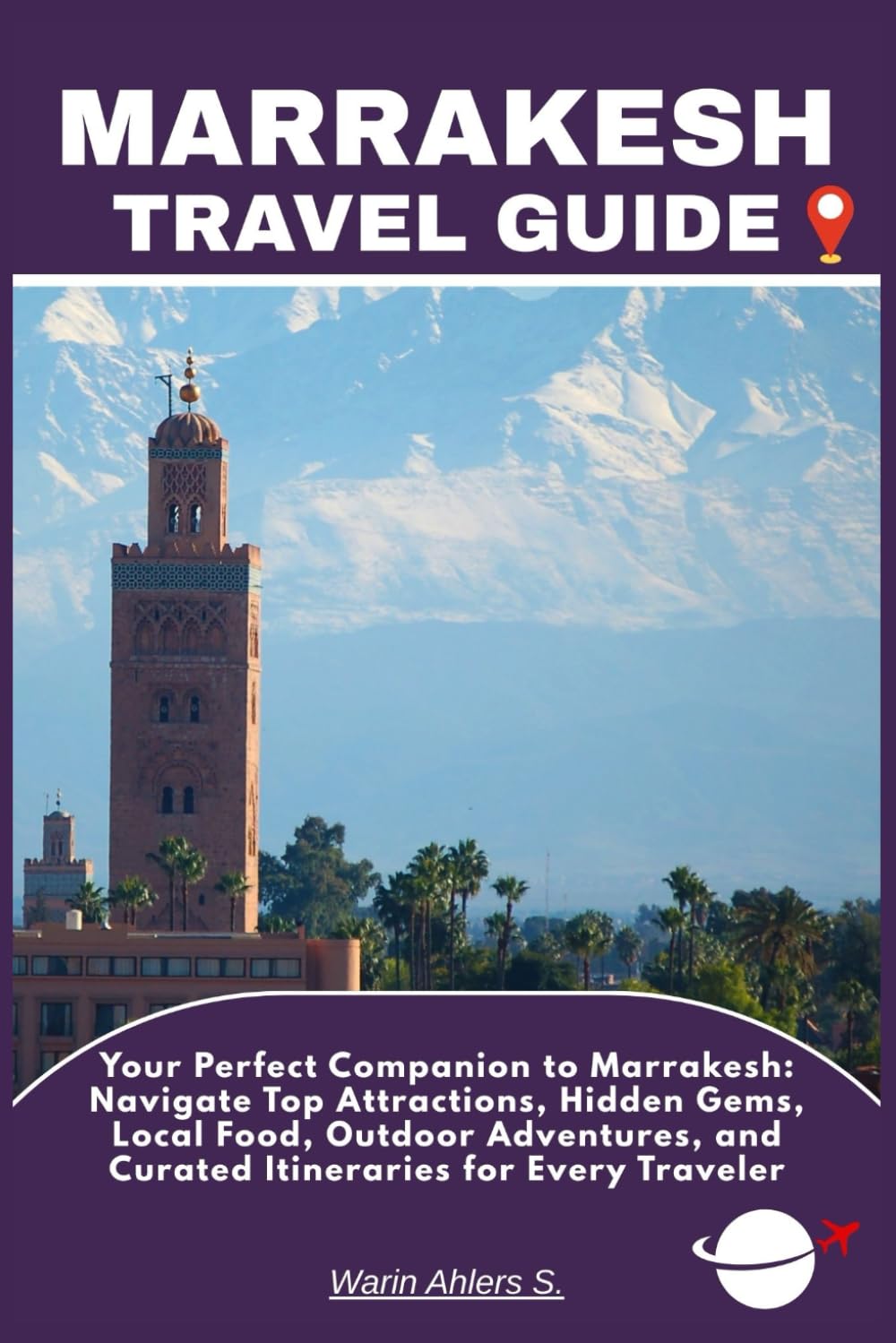 MARRAKESH TRAVEL GUIDE: Your Perfect Companion to Marrakesh: Navigate Top Attractions, Hidden Gems, Local Food, Outdoor Adventures, and Curated Itineraries for Every Traveler