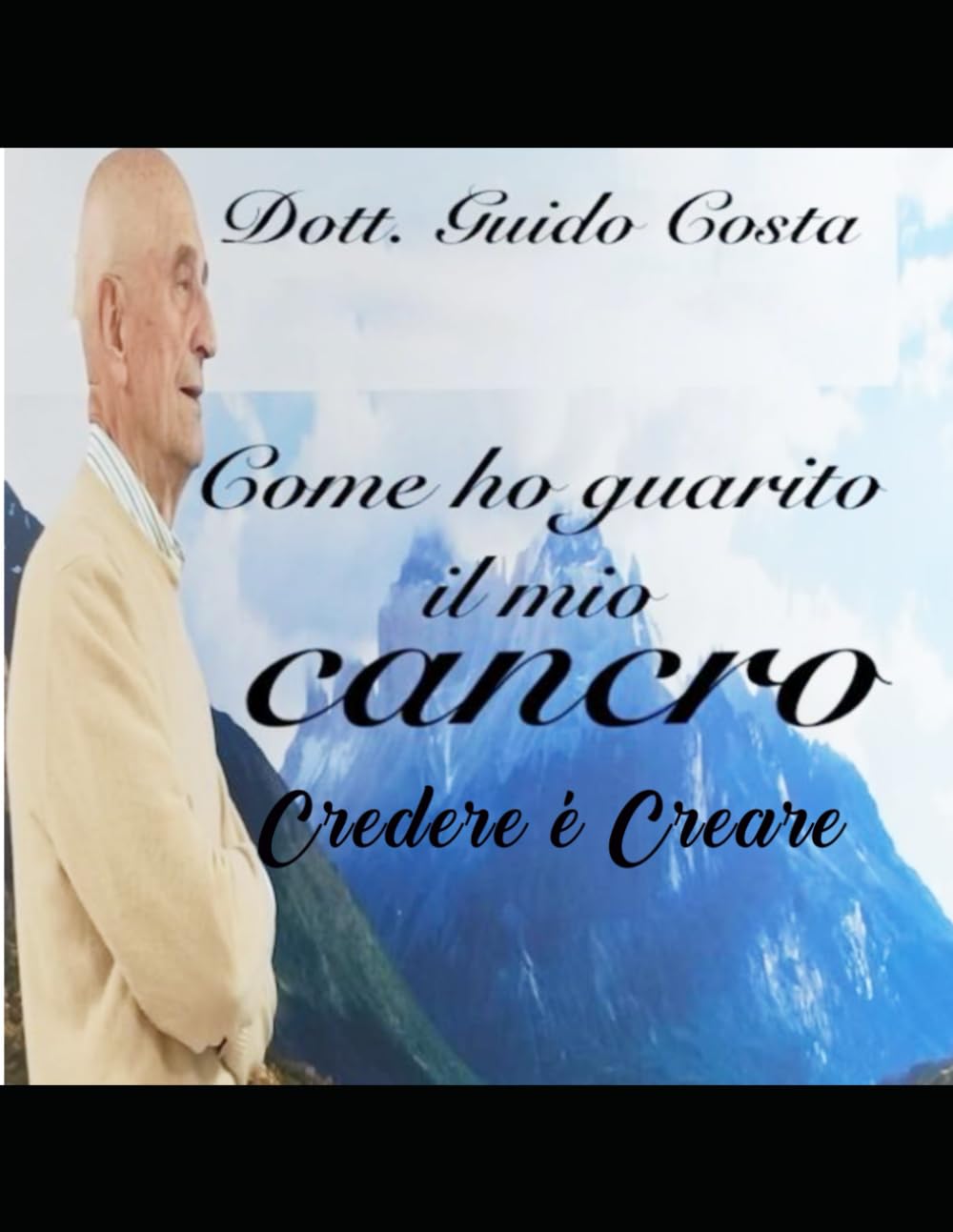 Come ho guarito il mio cancro.: Credere è Creare. Ci sono molte cose che la medicina ancora non conosce.