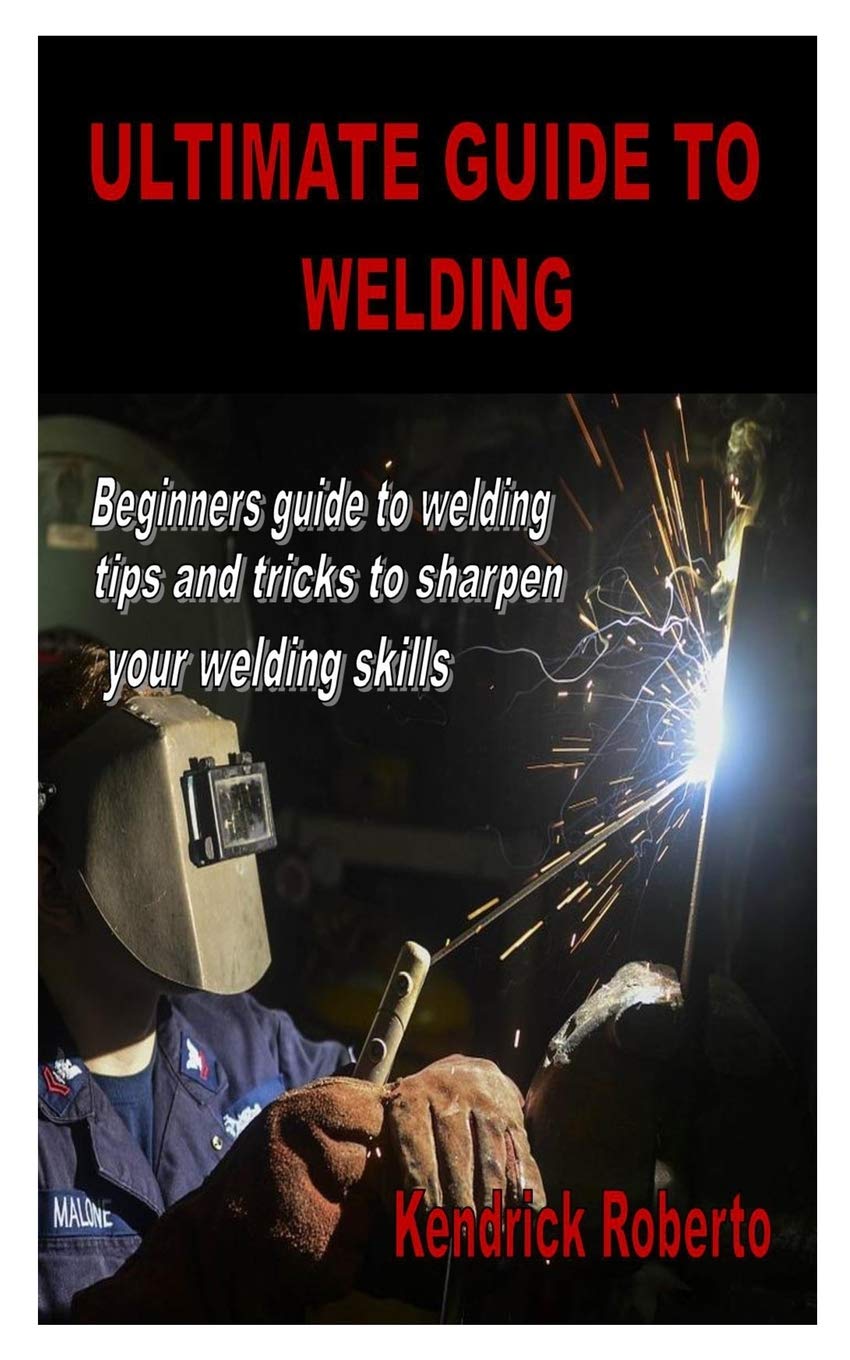 ULTIMATE GUIDE TO WELDING: Beginners guide to welding tips and tricks to sharpen your welding skills