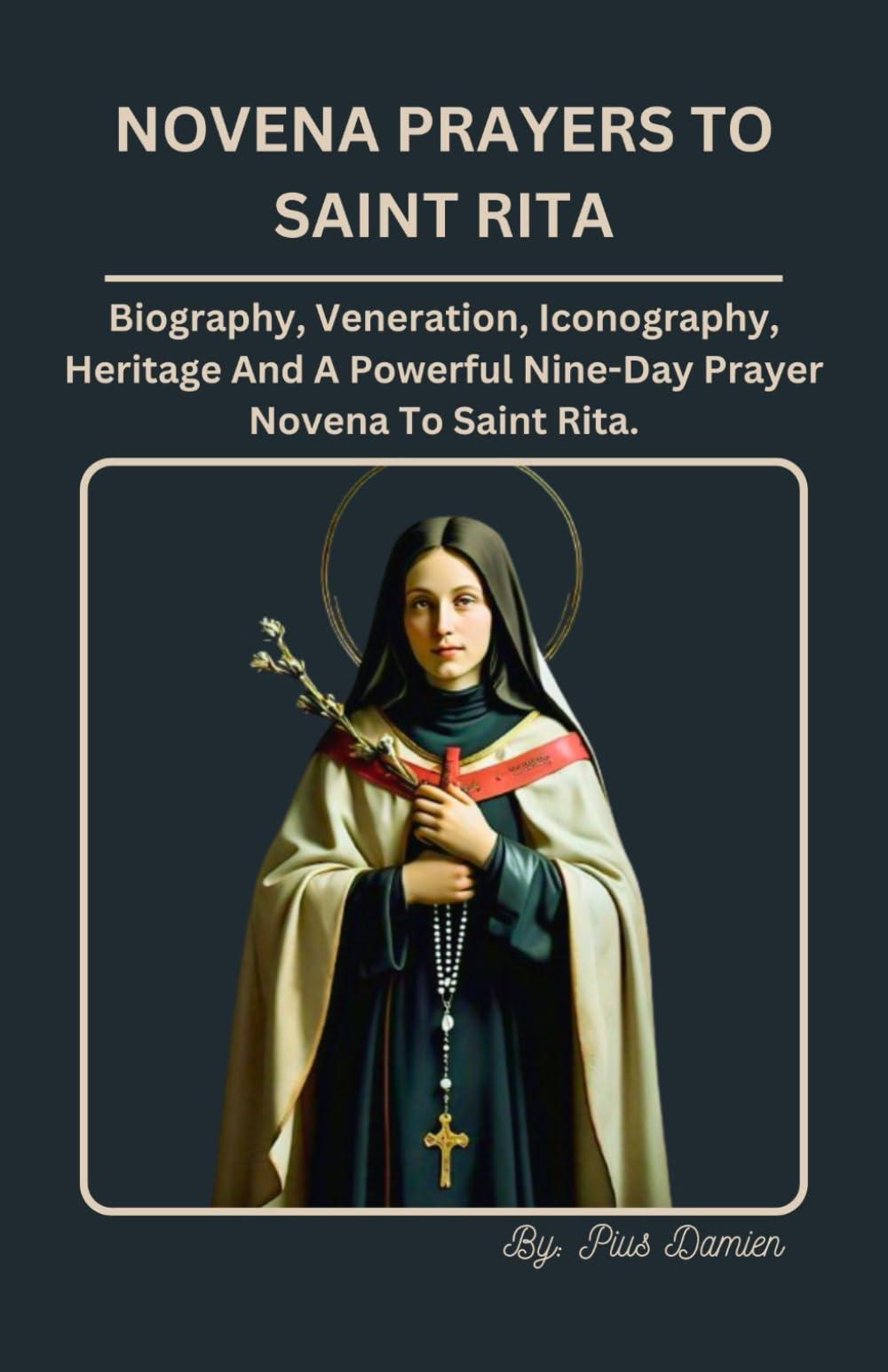 NOVENA PRAYERS TO SAINT RITA: Biography, Veneration, Iconography, Legacy, And A Powerful 9-Day Novena Prayers To St. Rita Of Cascia