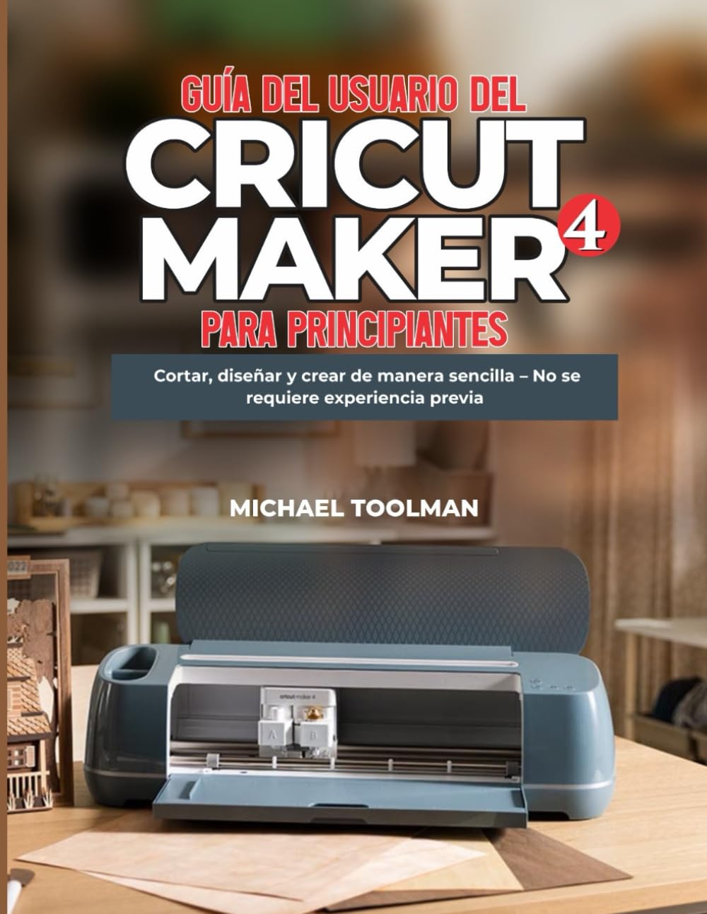 GUÍA DEL USUARIO DE CRICUT MAKER 4 PARA PRINCIPIANTES: Corte, diseño y elaboración simplificados: no se necesita experiencia previa
