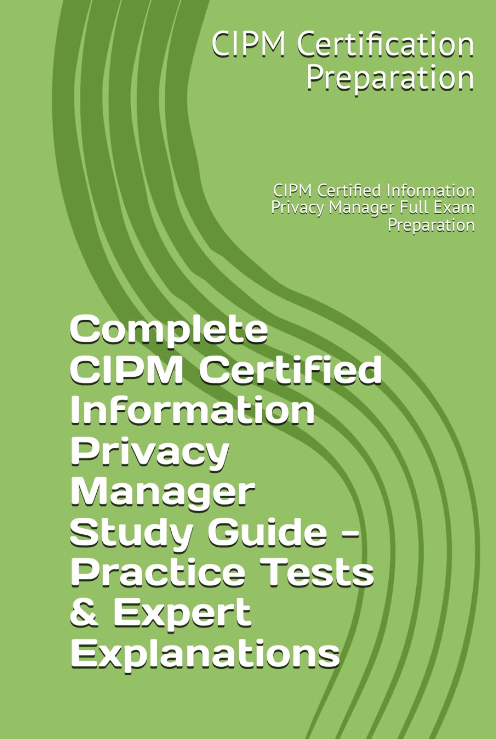 Complete CIPM Certified Information Privacy Manager Study Guide - Practice Tests & Expert Explanations: CIPM Certified Information Privacy Manager Full Exam Preparation