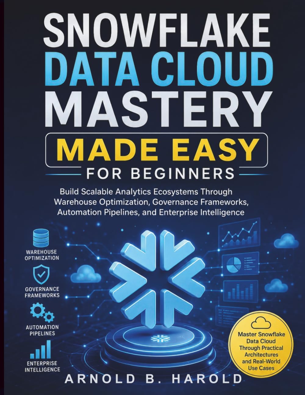 Snowflake Data Cloud Mastery Made Easy for Beginners: Build Scalable Analytics Ecosystems Through Warehouse Optimization, Governance Frameworks, Automation Pipelines, and Enterprise Intelligence