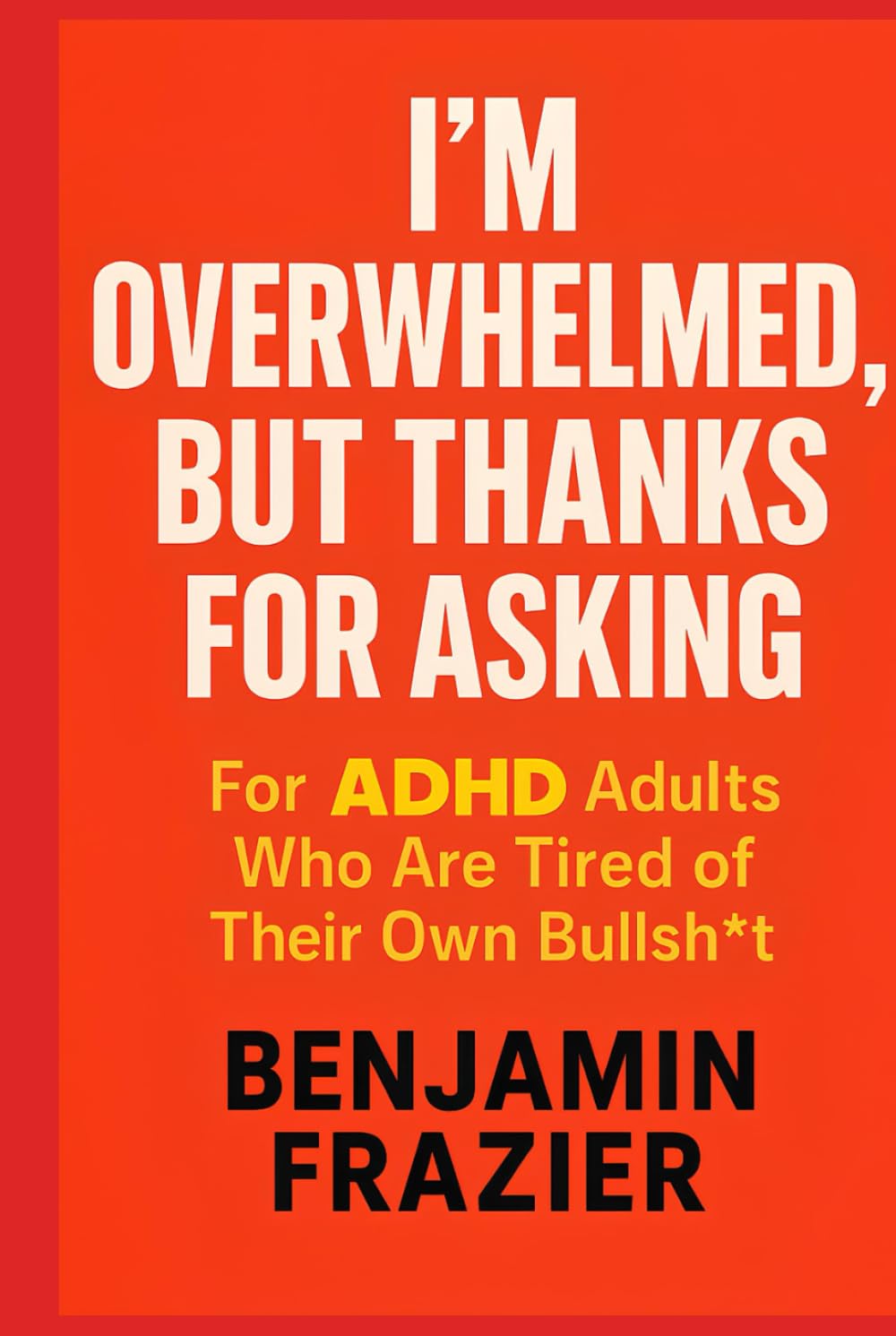 I’m Overwhelmed, but Thanks for Asking: For ADHD Adults Who Are Tired of Their Own Bullsh*t
