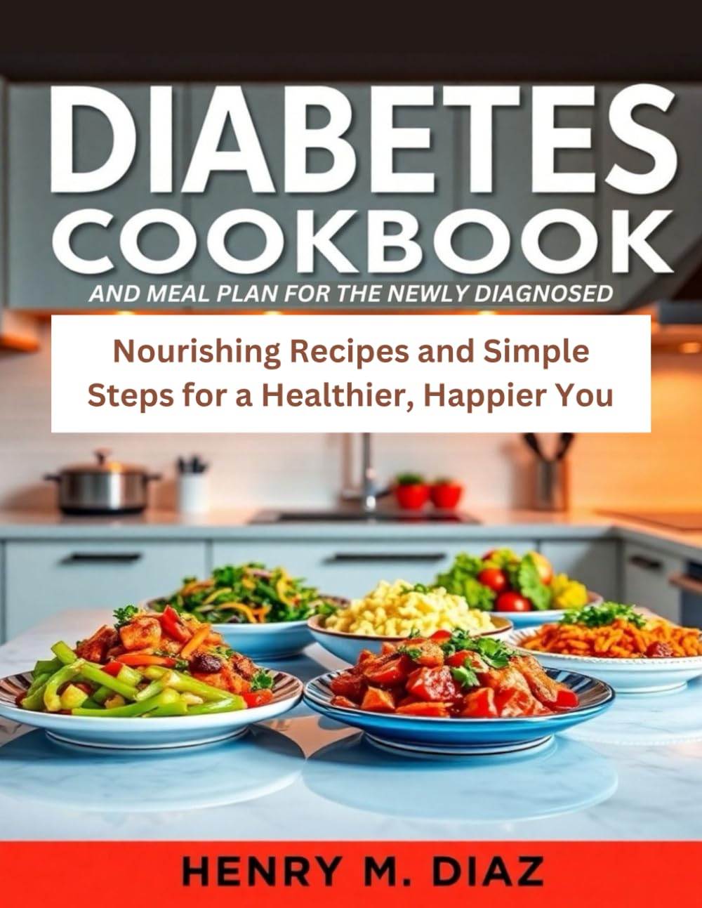 DIABETES COOKBOOK AND MEAL PLAN FOR THE NEWLY DIAGNOSED: Nourishing Recipes and Simple Steps for a Healthier, Happier You