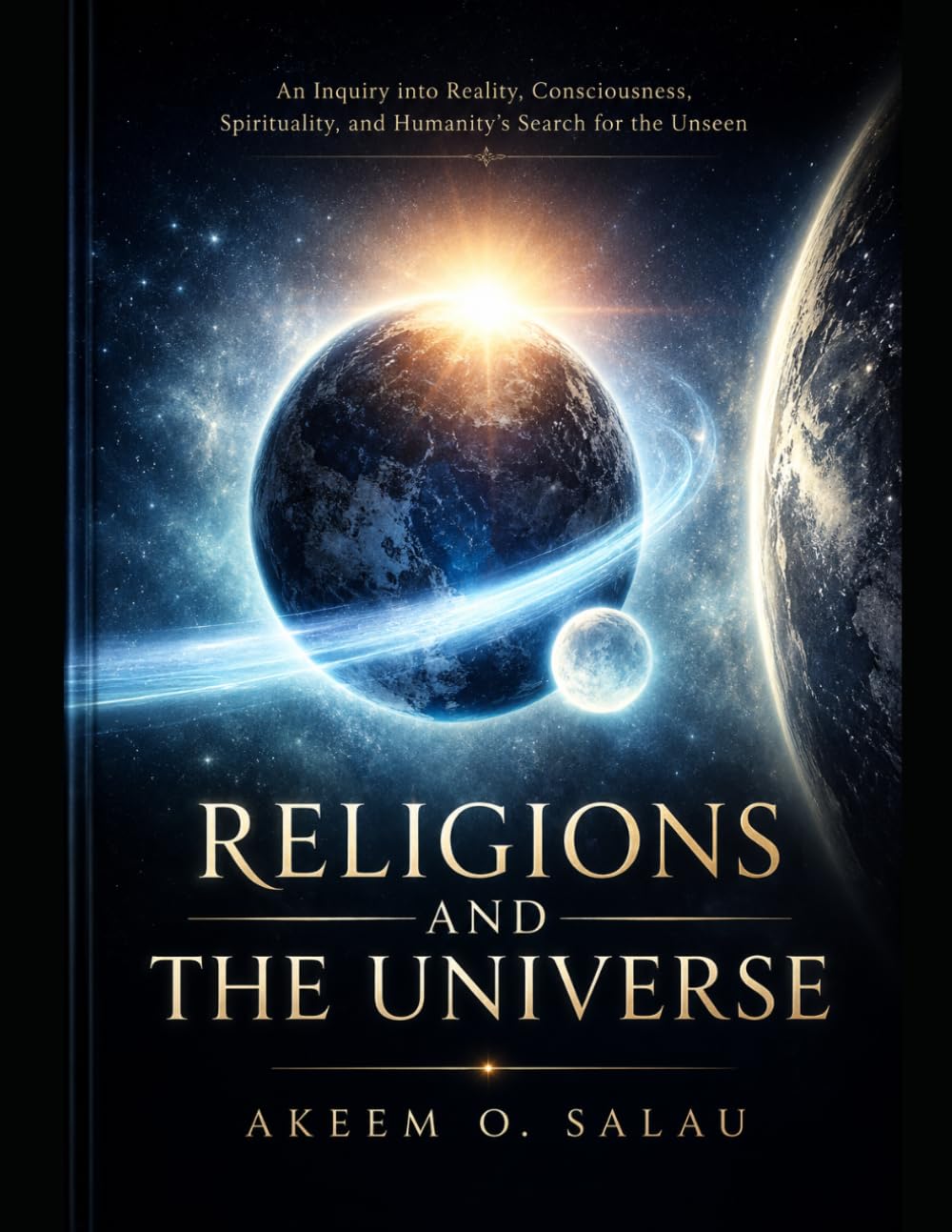 Religions and The Universe: An Inquiry into Reality, Consciousness, Spirituality, and Humanity's Search for the Unseen