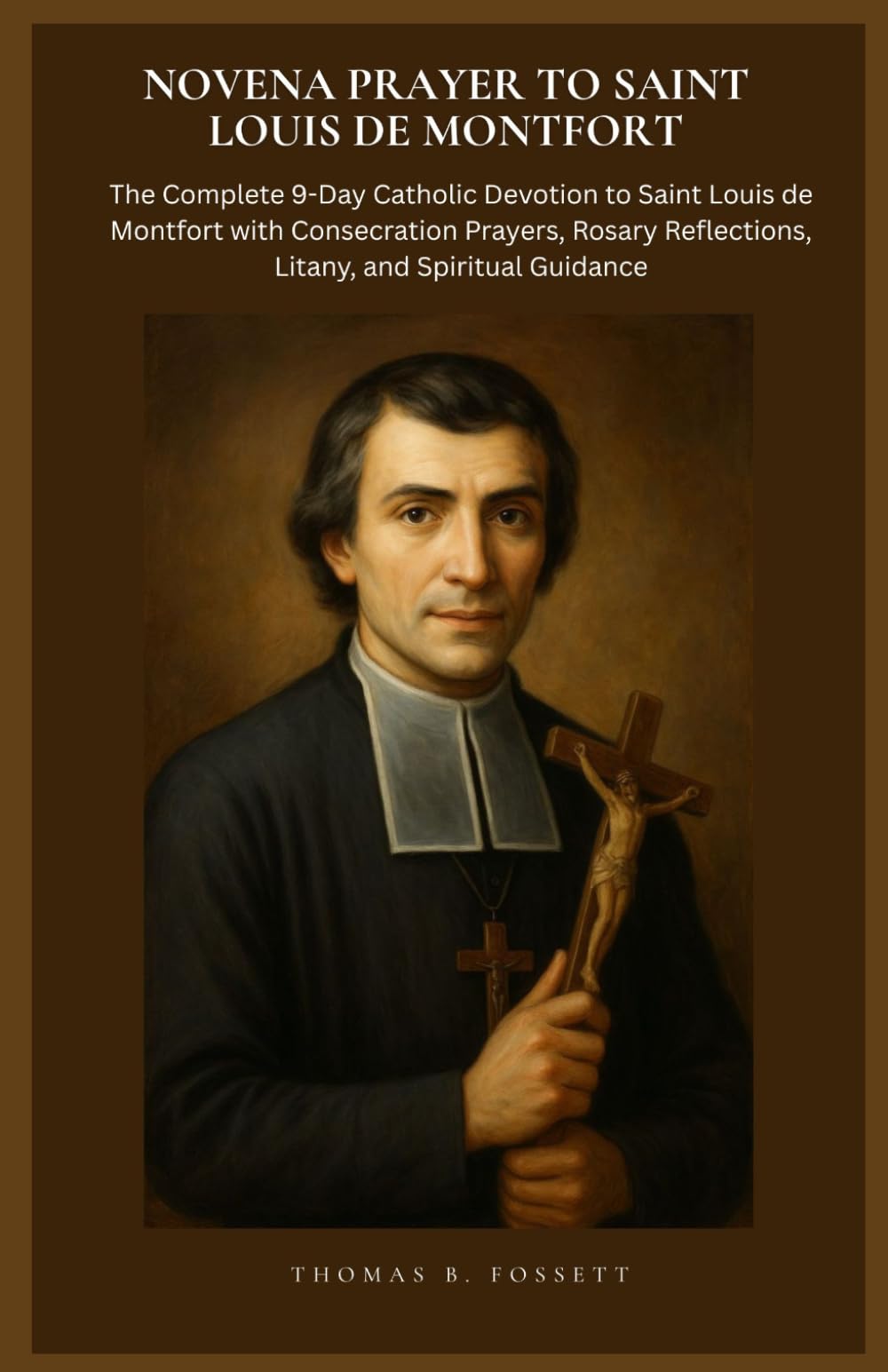 NOVENA PRAYER TO SAINT LOUIS DE MONTFORT: The Complete 9-Day Catholic Devotion to Saint Louis de Montfort with Consecration Prayers, Rosary Reflections, Litany, and Spiritual Guidance