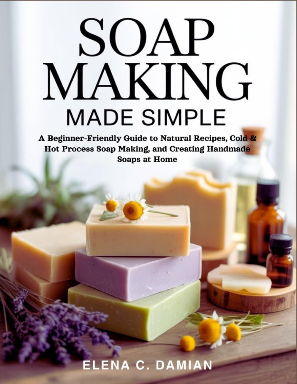 Soap Making Made Simple: A Beginner-Friendly Guide To Natural Recipes, Cold & Hot Process Soap Making, and Creating Handmade Soaps at Home
