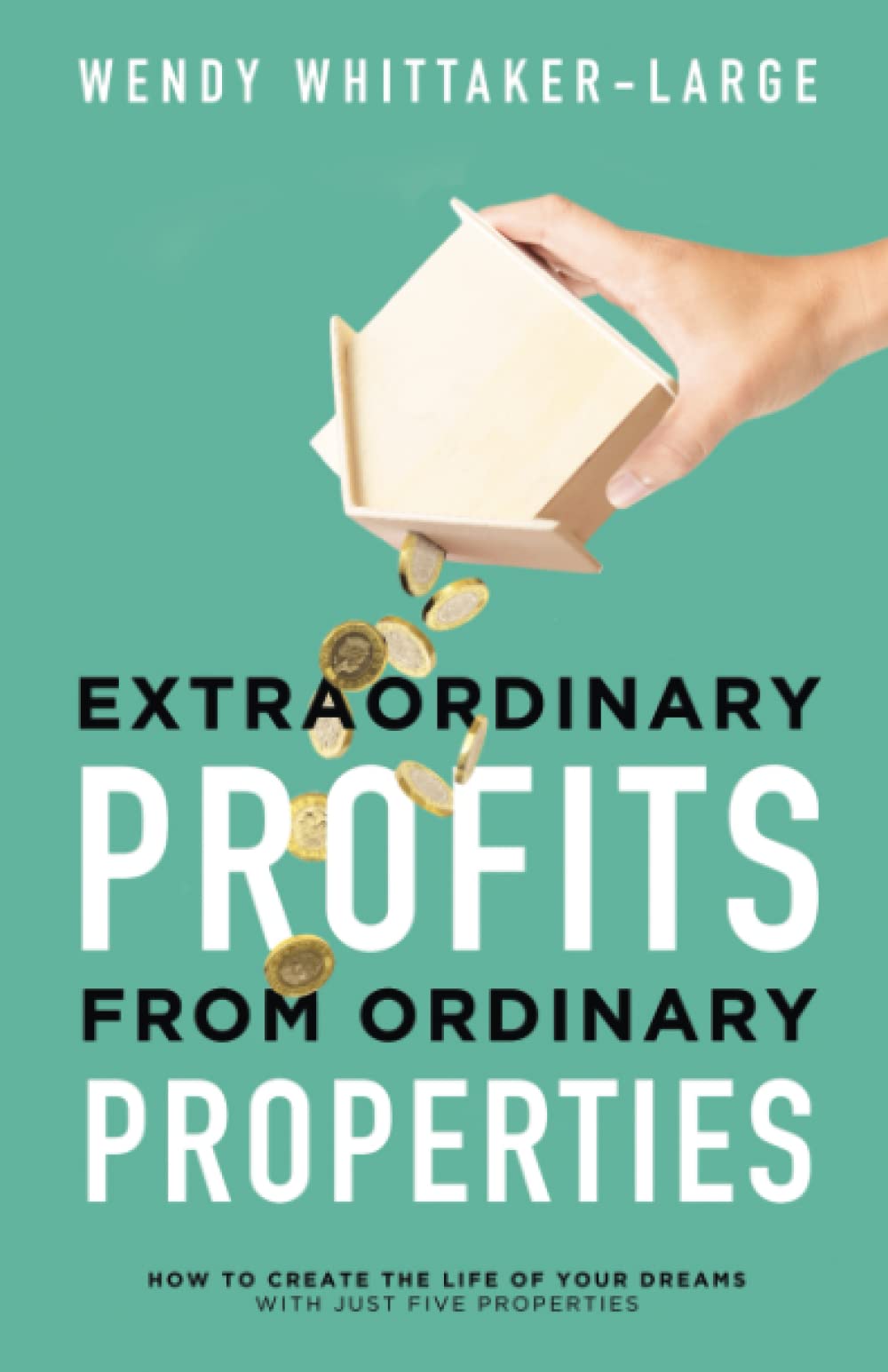 Extraordinary Profits from Ordinary Properties: How to Create the Life of Your Dreams With Just Five Properties