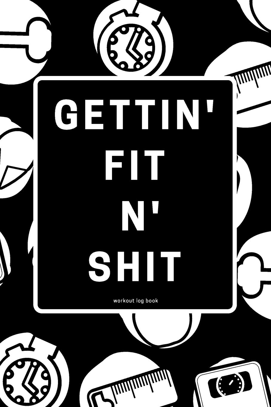 Gettin' Fit N' Shit Workout Log Book: Funny Exercise Notebook to use as a Bodybuilding Journal, Physical Fitness Journal, Fitness Log Book, or Cardio and Strength Workout Planner For Men and Women