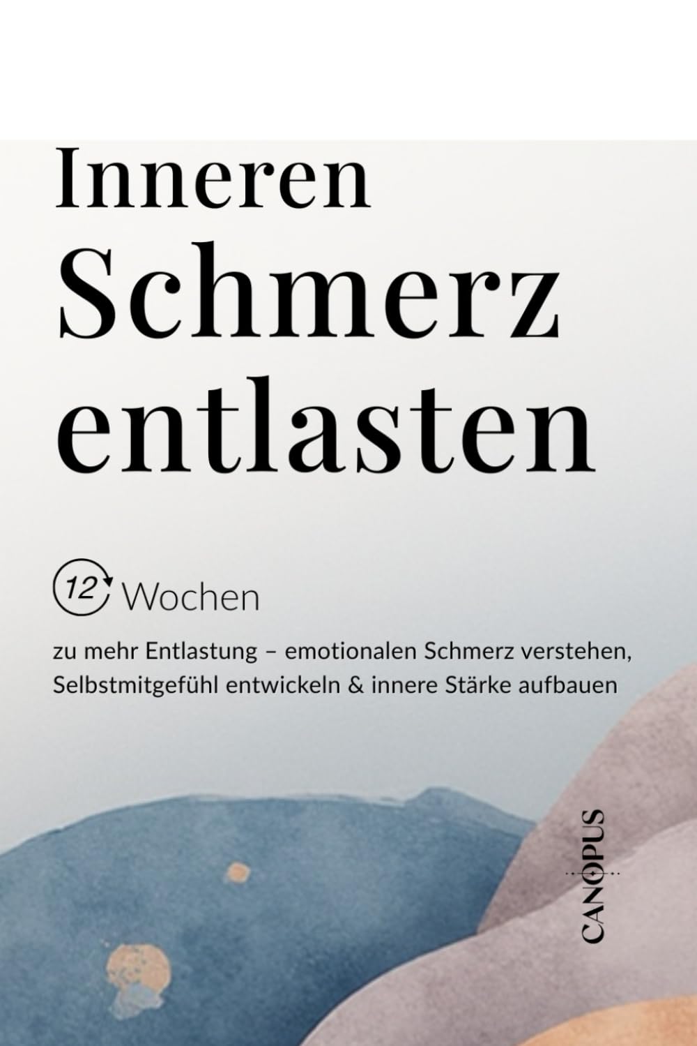 Inneren Schmerz entlasten: 12 Wochen zu mehr Entlastung – emotionalen Schmerz verstehen, Selbstmitgefühl entwickeln & innere Stärke aufbauen (Serie 1 - Selbstregulation & innerer Halt)