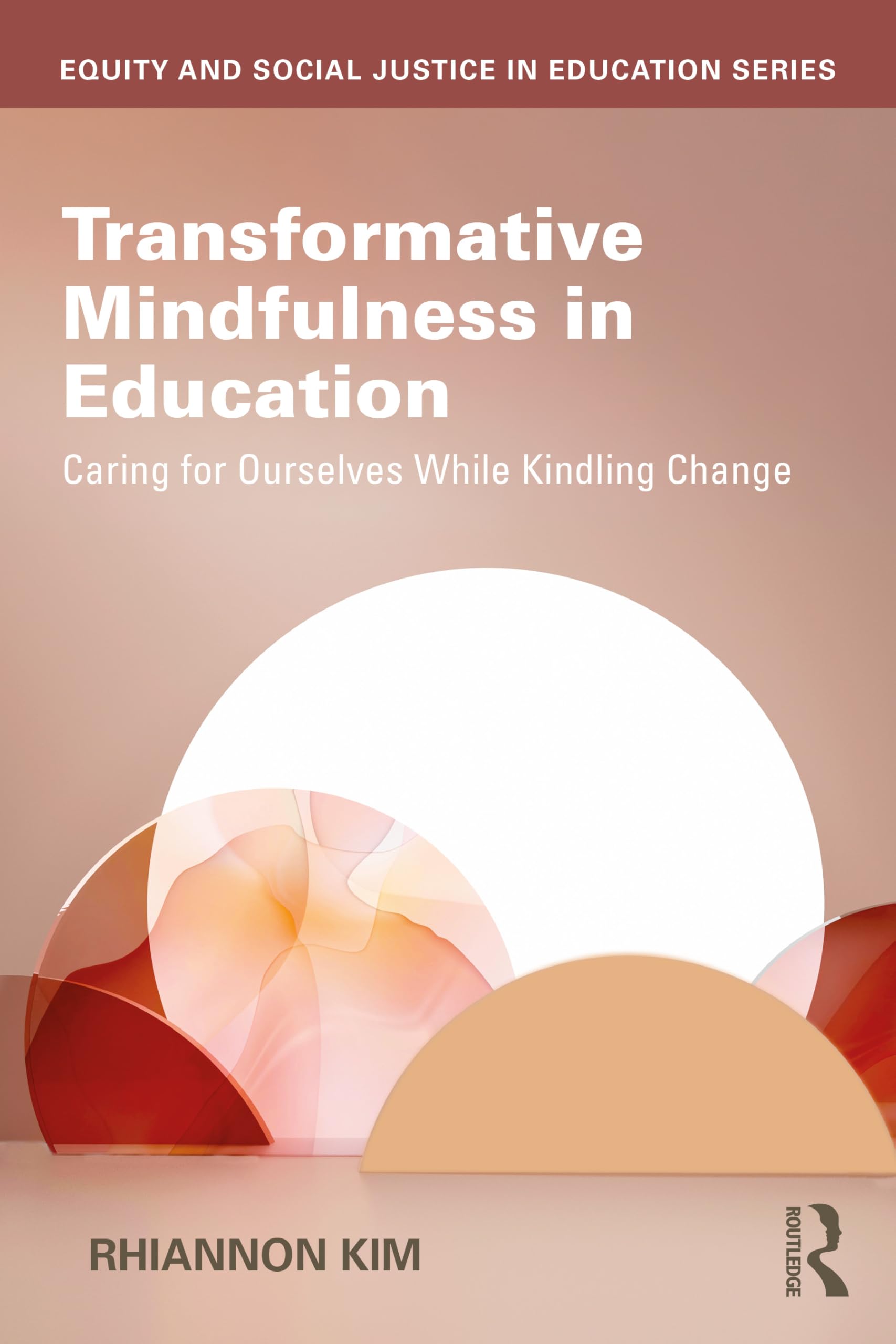 Transformative Mindfulness in Education: Caring for Ourselves While Kindling Change (Equity and Social Justice in Education Series)