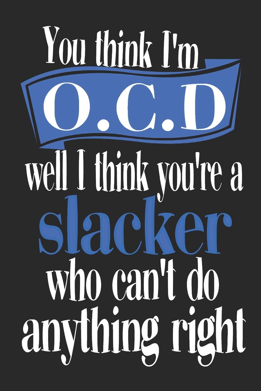 You think I'm OCD, Well I Think You're A Slacker Who Can't Do Anything Right:: Funny OCD Journal for Neat Freaks, Planning notebook for Neat people, ... men and Women , ( 6 x 9, Lined 110 pages)